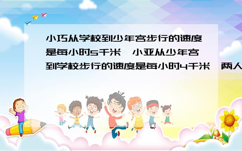 小巧从学校到少年宫步行的速度是每小时5千米,小亚从少年宫到学校步行的速度是每小时4千米,两人同时出发,相向而行,几小时后在离学校和少年宫中点全程中点1.5千米处相遇?急!帮个忙,各位!