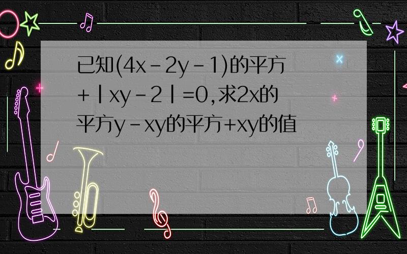 已知(4x-2y-1)的平方+|xy-2|=0,求2x的平方y-xy的平方+xy的值