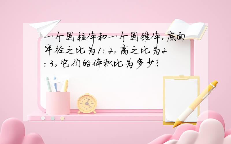 一个圆柱体和一个圆锥体,底面半径之比为1：2,高之比为2:3,它们的体积比为多少?