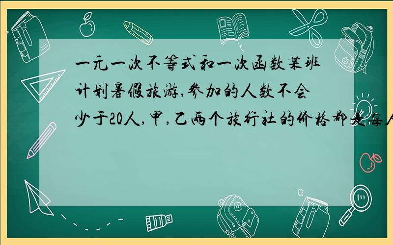 一元一次不等式和一次函数某班计划暑假旅游,参加的人数不会少于20人,甲,乙两个旅行社的价格都是每人500元,甲旅行社说：如果班主任买一张全票,学生则可以享受半价的优惠.乙旅行社表示