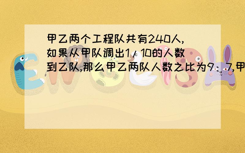 甲乙两个工程队共有240人,如果从甲队调出1/10的人数到乙队,那么甲乙两队人数之比为9：7,甲乙两人原来各有多少人?