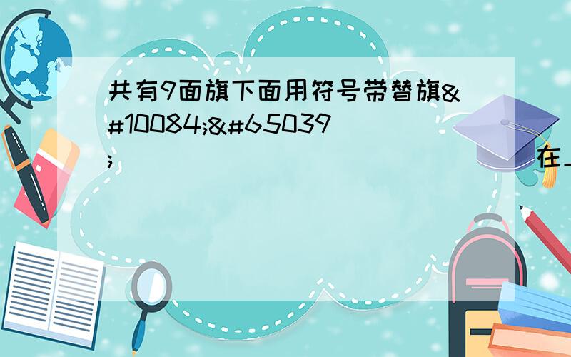 共有9面旗下面用符号带替旗❤️❤️❤️❤️❤️❤️❤️❤️❤️在上面旗中,第2面上是5,第4面上是（）,第6面上是（