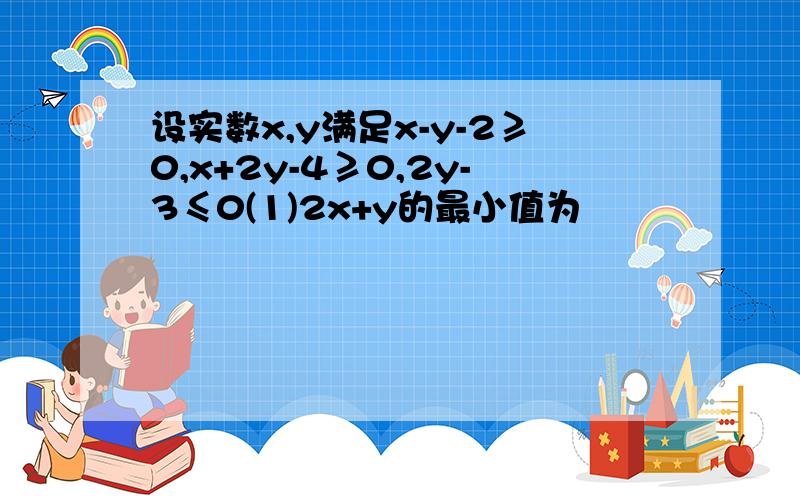 设实数x,y满足x-y-2≥0,x+2y-4≥0,2y-3≤0(1)2x+y的最小值为