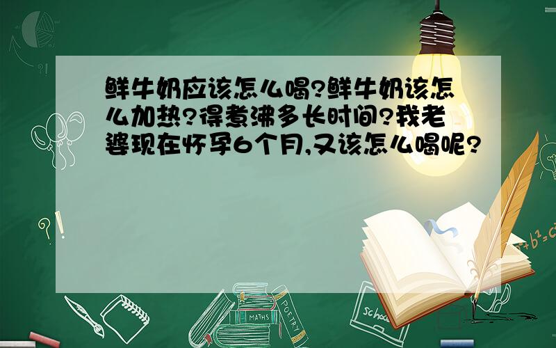 鲜牛奶应该怎么喝?鲜牛奶该怎么加热?得煮沸多长时间?我老婆现在怀孕6个月,又该怎么喝呢?