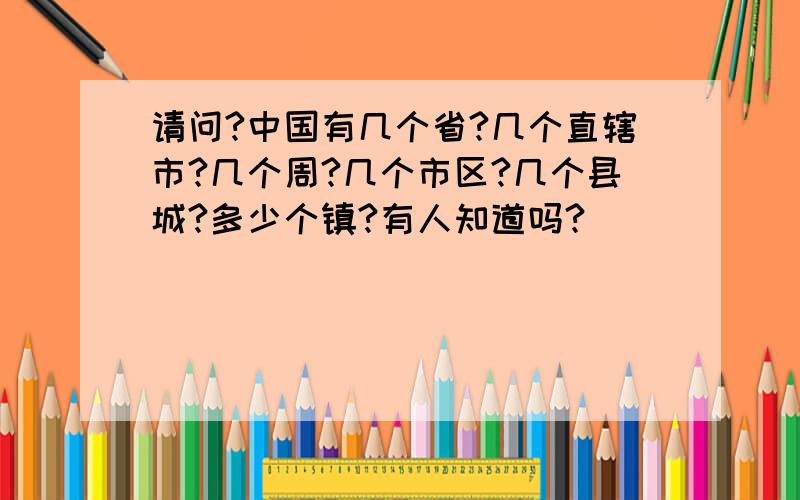 请问?中国有几个省?几个直辖市?几个周?几个市区?几个县城?多少个镇?有人知道吗?