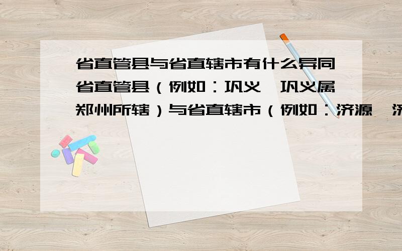 省直管县与省直辖市有什么异同省直管县（例如：巩义,巩义属郑州所辖）与省直辖市（例如：济源,济源属省直辖）有什么异同既然叫“省直管县”,为什么还把它纳入某个地级市?