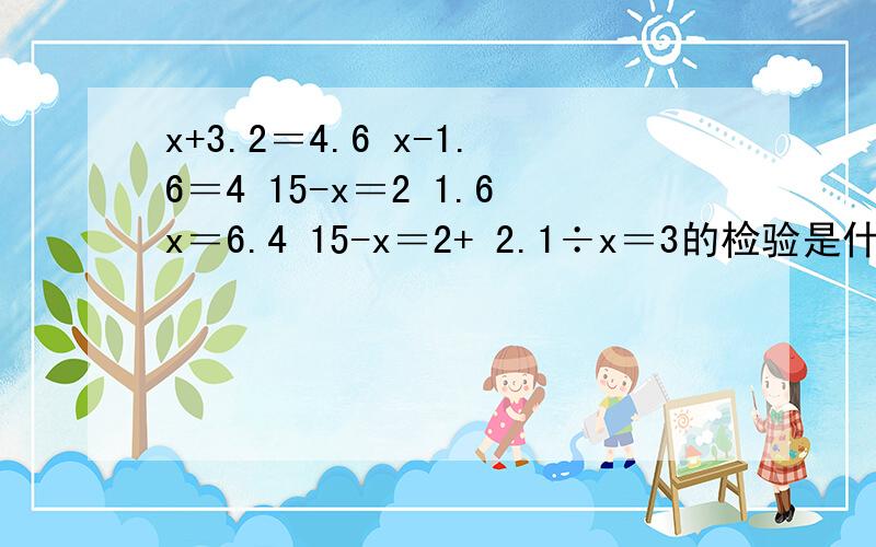 x+3.2＝4.6 x-1.6＝4 15-x＝2 1.6x＝6.4 15-x＝2+ 2.1÷x＝3的检验是什么