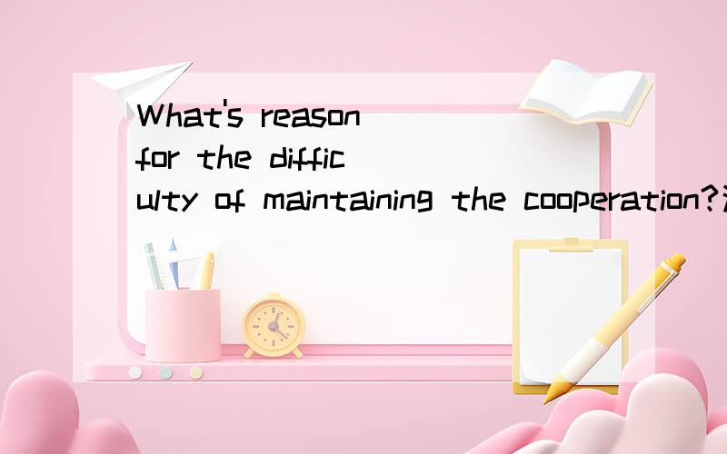 What's reason for the difficulty of maintaining the cooperation?这是个问题,不是翻译.