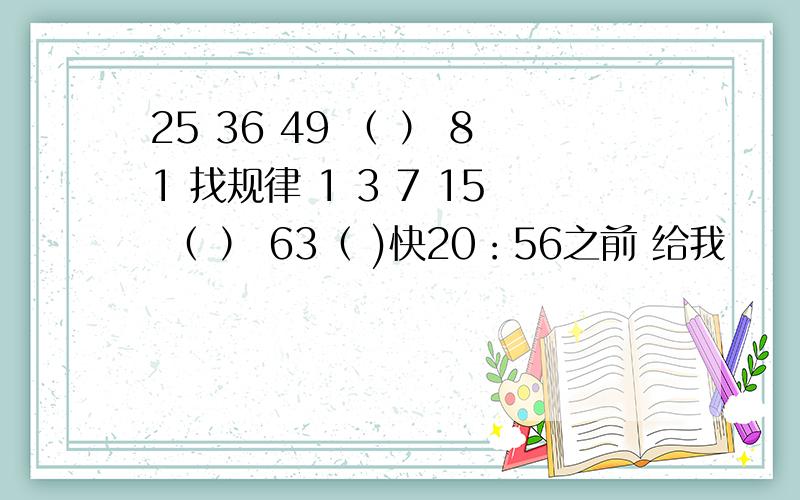 25 36 49 （ ） 81 找规律 1 3 7 15 （ ） 63（ )快20：56之前 给我