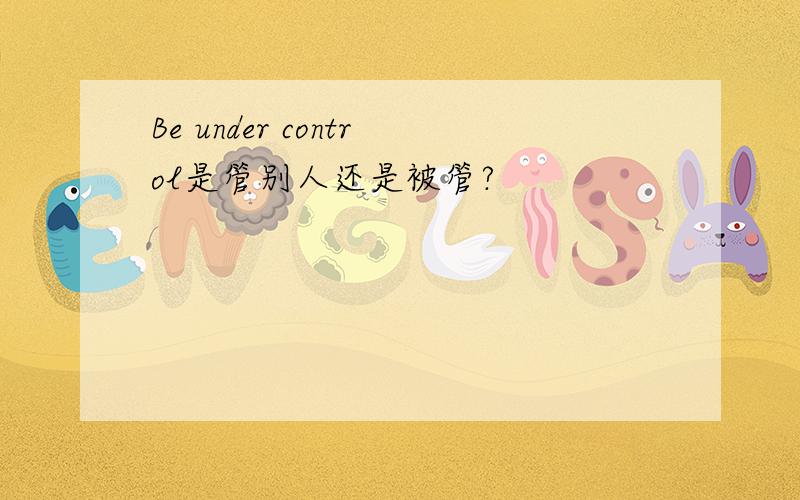 Be under control是管别人还是被管?