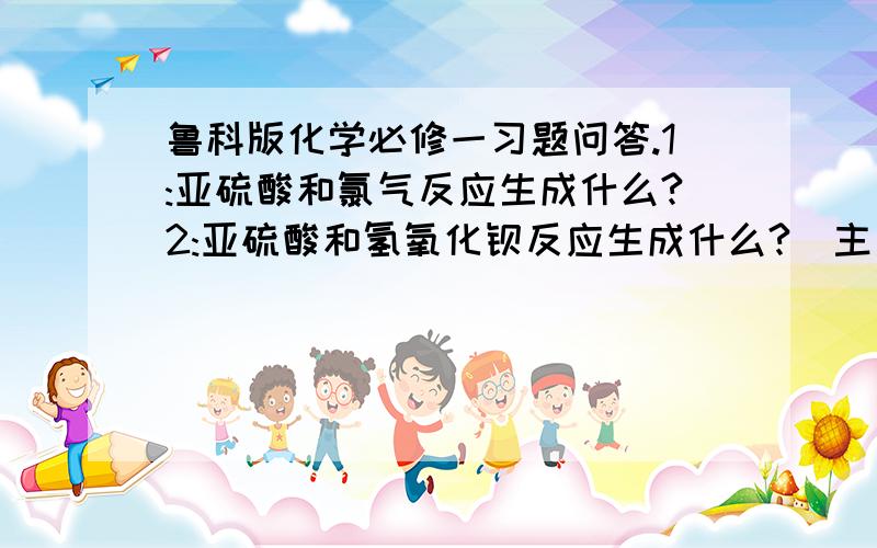 鲁科版化学必修一习题问答.1:亚硫酸和氯气反应生成什么?2:亚硫酸和氢氧化钡反应生成什么?（主要是怀疑会生成含有亚硫酸根的物质吗?）3:把氯气通入含有溴离子和碘离子的溶液中,哪个首