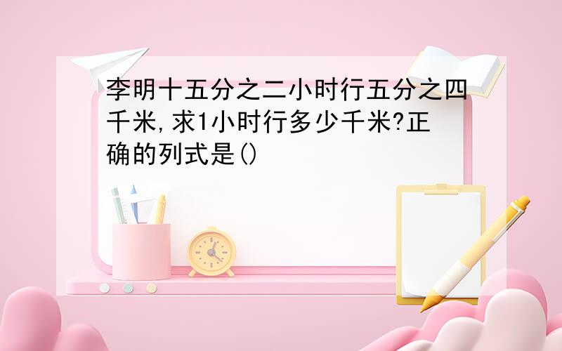 李明十五分之二小时行五分之四千米,求1小时行多少千米?正确的列式是()