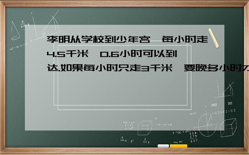 李明从学校到少年宫,每小时走4.5千米,0.6小时可以到达.如果每小时只走3千米,要晚多小时才能到达 .