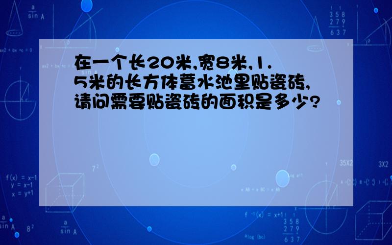 在一个长20米,宽8米,1.5米的长方体蓄水池里贴瓷砖,请问需要贴瓷砖的面积是多少?