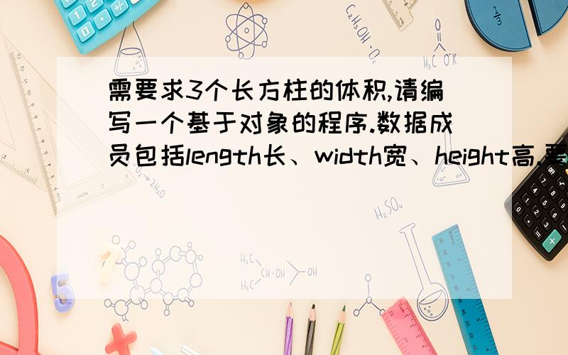 需要求3个长方柱的体积,请编写一个基于对象的程序.数据成员包括length长、width宽、height高.要求用成员函数实现以下功能：（1）由键盘分别输入3个长方柱的长、宽、高；（2）计算长方柱的