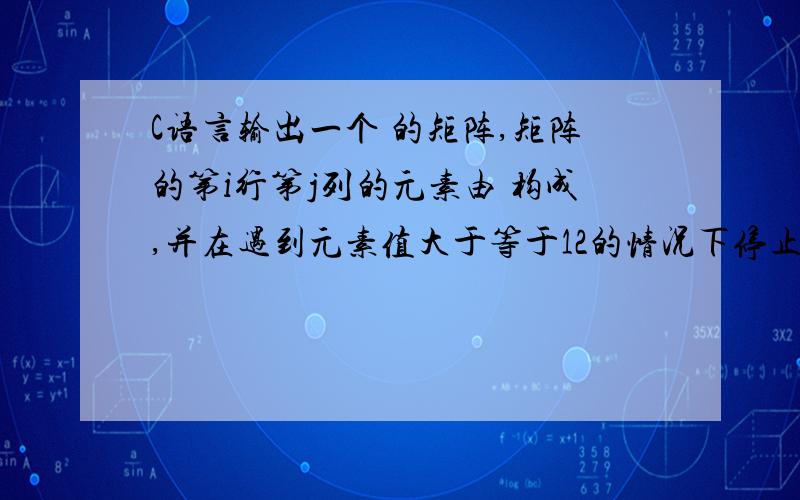 C语言输出一个 的矩阵,矩阵的第i行第j列的元素由 构成,并在遇到元素值大于等于12的情况下停止矩阵的输出元素由 i*j构成 矩形是4*5的