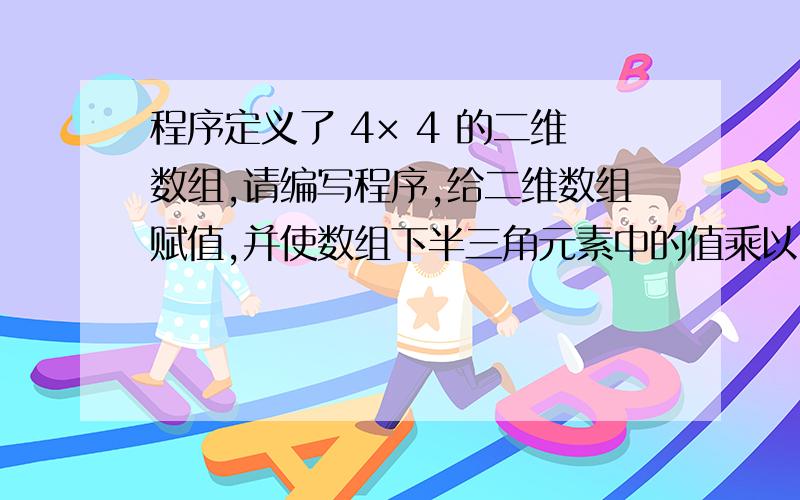 程序定义了 4× 4 的二维数组,请编写程序,给二维数组赋值,并使数组下半三角元素中的值乘以n .