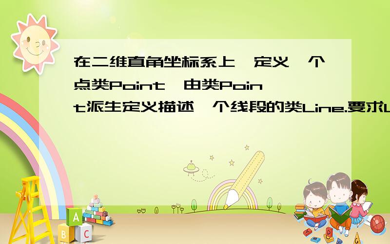 在二维直角坐标系上,定义一个点类Point,由类Point派生定义描述一个线段的类Line.要求Line类的成员函数能计算线段的长度.设计一个主函数充分测试所定义的类.C++题目，我是真的不会做啊，大