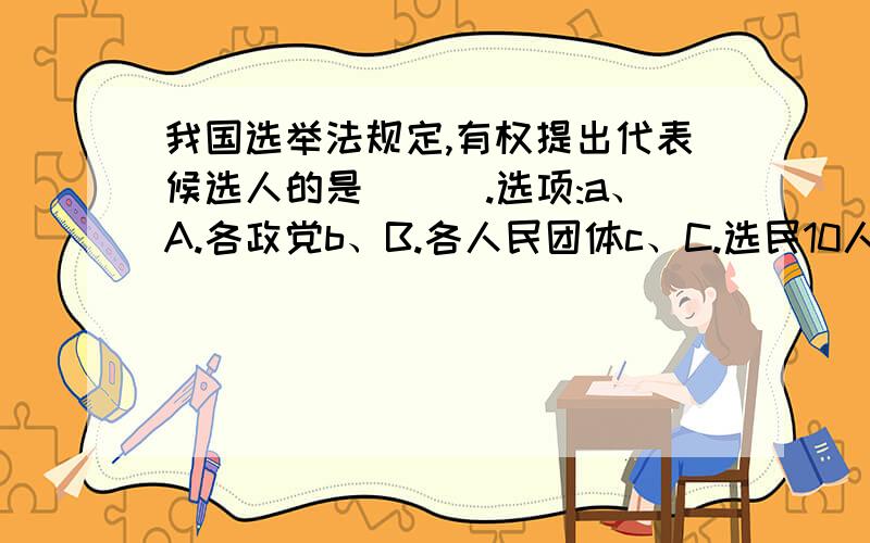 我国选举法规定,有权提出代表候选人的是___.选项:a、A.各政党b、B.各人民团体c、C.选民10人以上联名d、D.各级政府