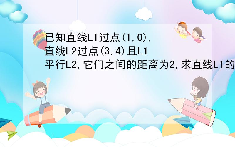 已知直线L1过点(1,0),直线L2过点(3,4)且L1平行L2,它们之间的距离为2,求直线L1的方程