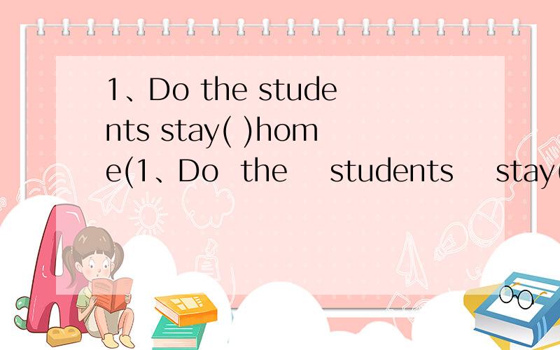 1、Do the students stay( )home(1、Do  the    students    stay(     )home(         )Sunday?            2、Who`s   the   boy(     )the   blue   coat?        3、Can    you    tell    me    the    way(       )the    cinema?          5、lt`s   time(