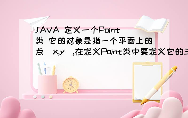 JAVA 定义一个Point类 它的对象是指一个平面上的点(x,y),在定义Point类中要定义它的三个构造函数定义一个Point类 它的对象是指一个平面上的点(x,y),在定义Point类中要定义它的三个构造函数,并且