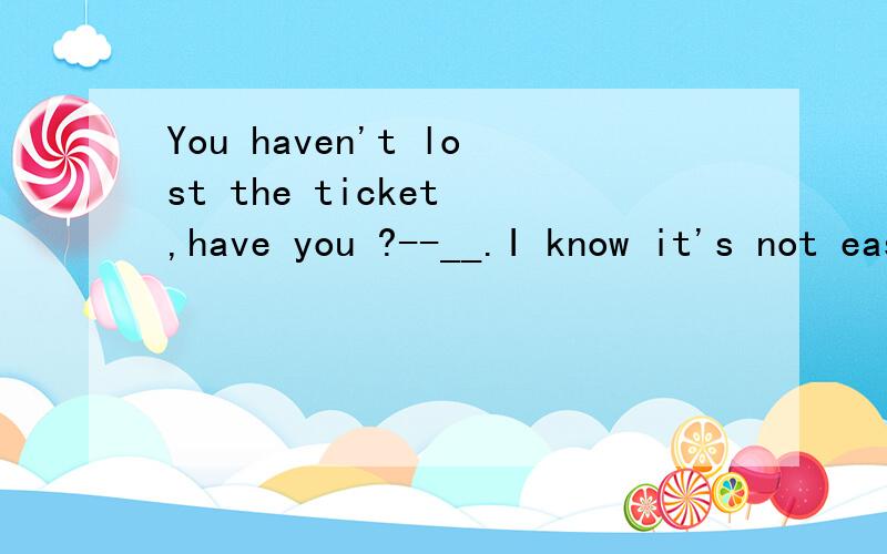 You haven't lost the ticket ,have you ?--__.I know it's not easy to get another one at the moment.A Ihope not  BYes, I have .选哪这是一道反义疑问句,那为什么选A,而不是B呢?从语法角度来说,谢了