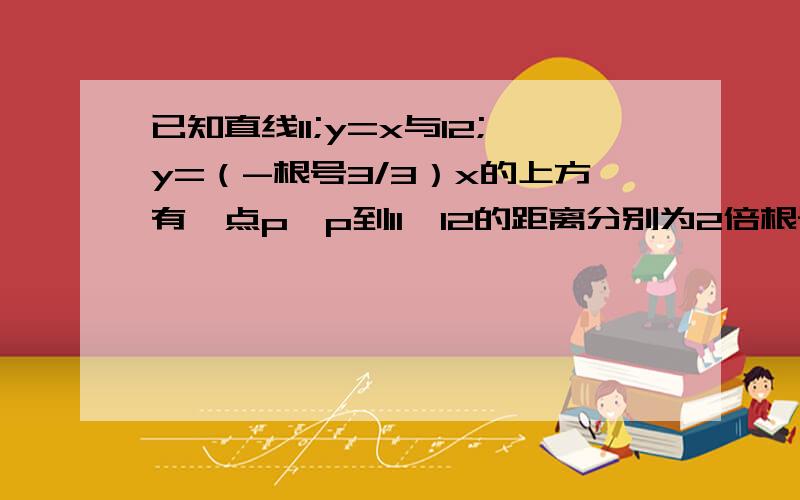 已知直线l1;y=x与l2;y=（-根号3/3）x的上方有一点p,p到l1,l2的距离分别为2倍根号2和2倍根号3,求点p坐标