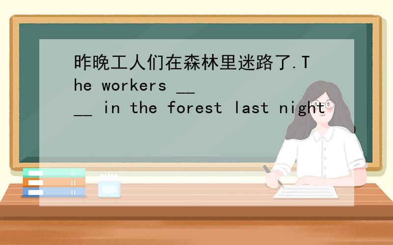 昨晚工人们在森林里迷路了.The workers __ __ in the forest last night