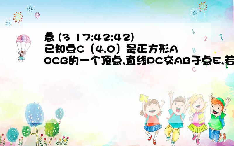 急 (3 17:42:42)已知点C〔4,0〕是正方形AOCB的一个顶点,直线PC交AB于点E,若E是AB的中点.1、求点E的坐标2、球直线PC的解析式3、若点P是直线PC在第一象限的一个动点,当点P运动到什么位置时,图中存