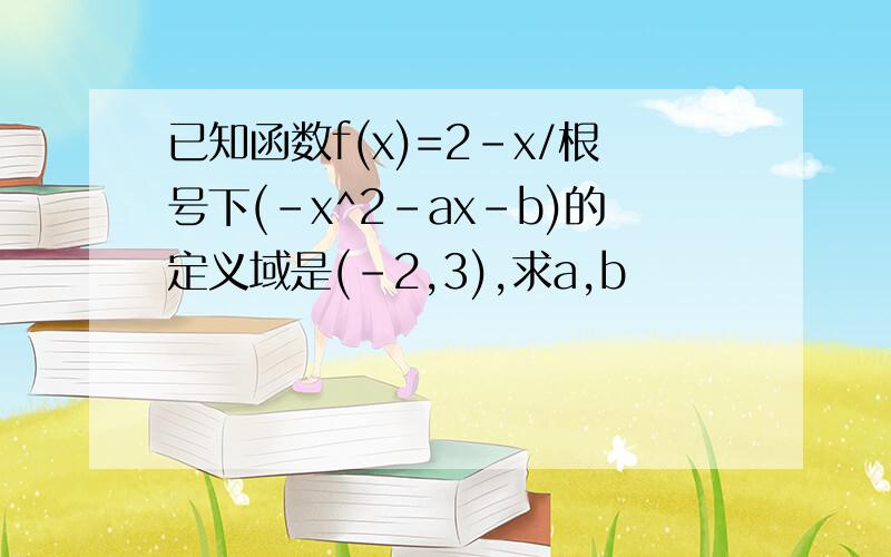 已知函数f(x)=2-x/根号下(-x^2-ax-b)的定义域是(-2,3),求a,b