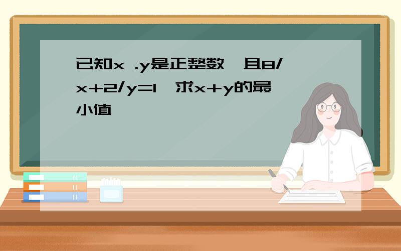 已知x .y是正整数,且8/x+2/y=1,求x+y的最小值