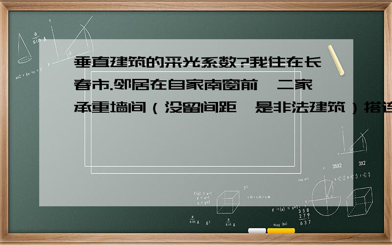 垂直建筑的采光系数?我住在长春市.邻居在自家南窗前,二家承重墙间（没留间距,是非法建筑）搭连房子,南北宽2.75米,东西长6.75米,现在下午3点钟后档光,是否侵犯了采光权?