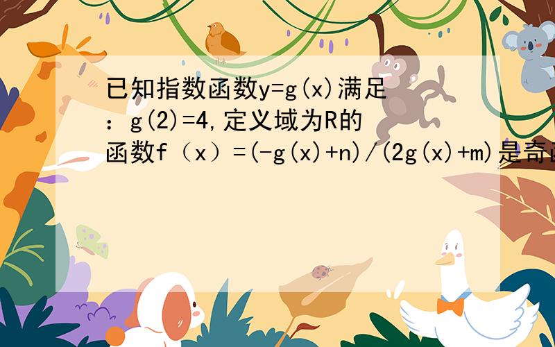 已知指数函数y=g(x)满足：g(2)=4,定义域为R的函数f（x）=(-g(x)+n)/(2g(x)+m)是奇函数（1）确定y=g(x)的解析式（2）求m、n的值