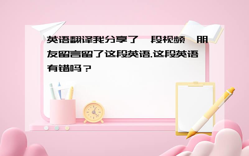 英语翻译我分享了一段视频,朋友留言留了这段英语.这段英语有错吗？