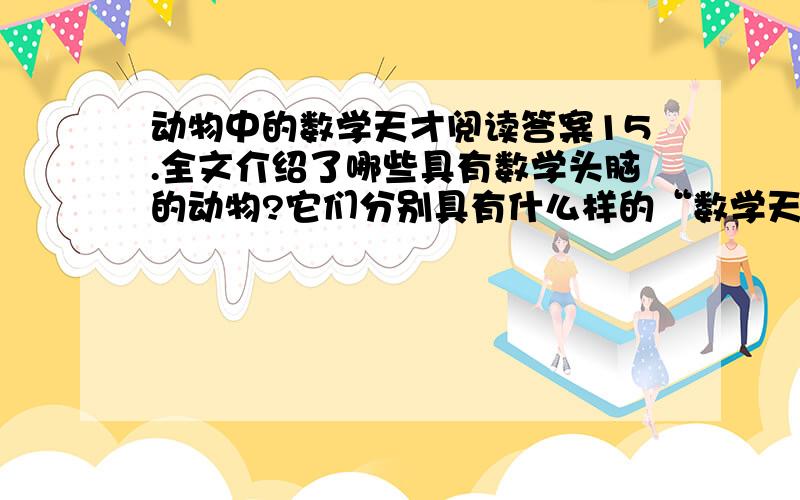 动物中的数学天才阅读答案15.全文介绍了哪些具有数学头脑的动物?它们分别具有什么样的“数学天才”?16.文中画线句子各使用了什么说明方法?有什么作用?（6分）A比如,蛇在爬行时,走的是