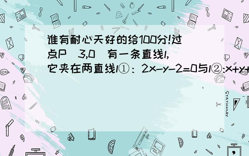 谁有耐心天好的给100分!过点P（3,0）有一条直线l,它夹在两直线l①：2x-y-2=0与l②:x+y+3=0之间的线段恰好被点P平分,求直线l的方程!