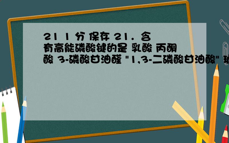 21 1 分 保存 21．含有高能磷酸键的是 乳酸 丙酮酸 3-磷酸甘油醛 