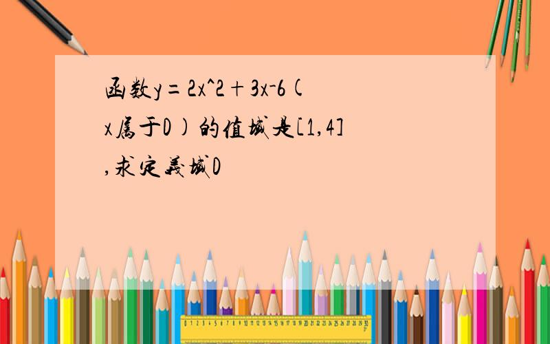 函数y=2x^2+3x-6(x属于D)的值域是[1,4],求定义域D