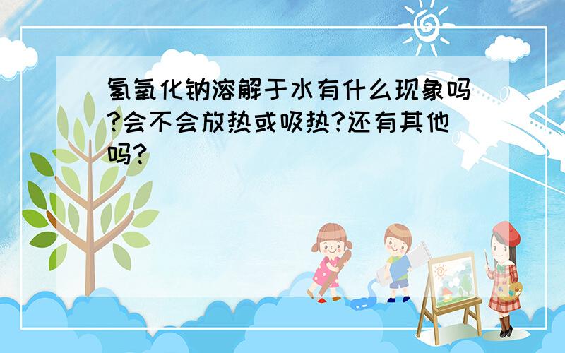 氢氧化钠溶解于水有什么现象吗?会不会放热或吸热?还有其他吗?