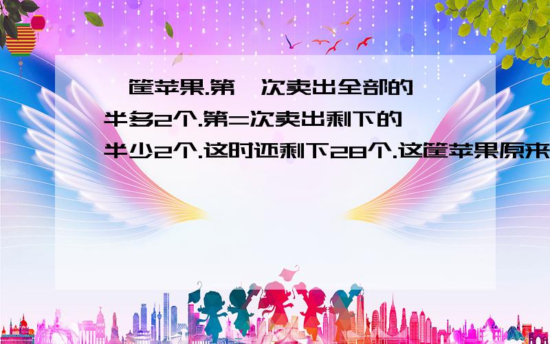 一筐苹果.第一次卖出全部的一半多2个.第=次卖出剩下的一半少2个.这时还剩下28个.这筐苹果原来一共有(    )个?