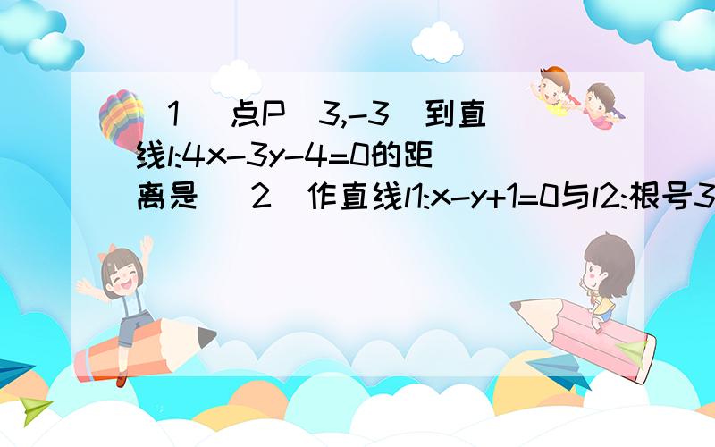 (1) 点P(3,-3)到直线l:4x-3y-4=0的距离是 (2)作直线l1:x-y+1=0与l2:根号3x-y-2=0的图像可知,则两条线...(1) 点P(3,-3)到直线l:4x-3y-4=0的距离是(2)作直线l1:x-y+1=0与l2:根号3x-y-2=0的图像可知,则两条线的夹角为