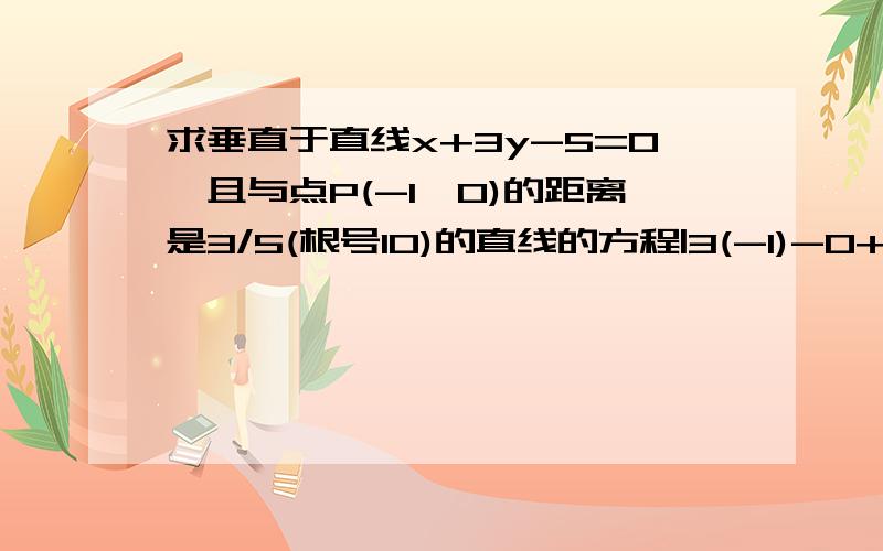 求垂直于直线x+3y-5=0,且与点P(-1,0)的距离是3/5(根号10)的直线的方程|3(-1)-0+k|/√10=3/5√10得出|k-3|=6?为什么!|k-3|=3/5怎么来的6?