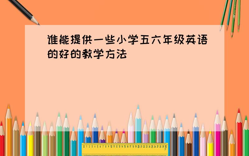 谁能提供一些小学五六年级英语的好的教学方法