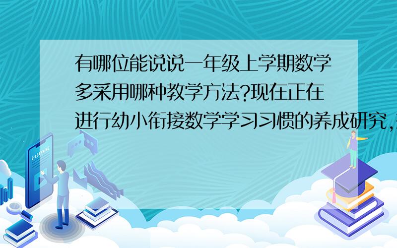 有哪位能说说一年级上学期数学多采用哪种教学方法?现在正在进行幼小衔接数学学习习惯的养成研究,想知道幼儿园与小学一年级开展数学教学有什么异同.