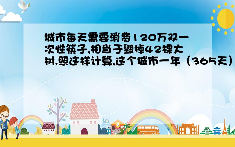 城市每天需要消费120万双一次性筷子,相当于毁掉42棵大树.照这样计算,这个城市一年（365天）消费的一次性筷子,相当于毁掉多少棵大树?