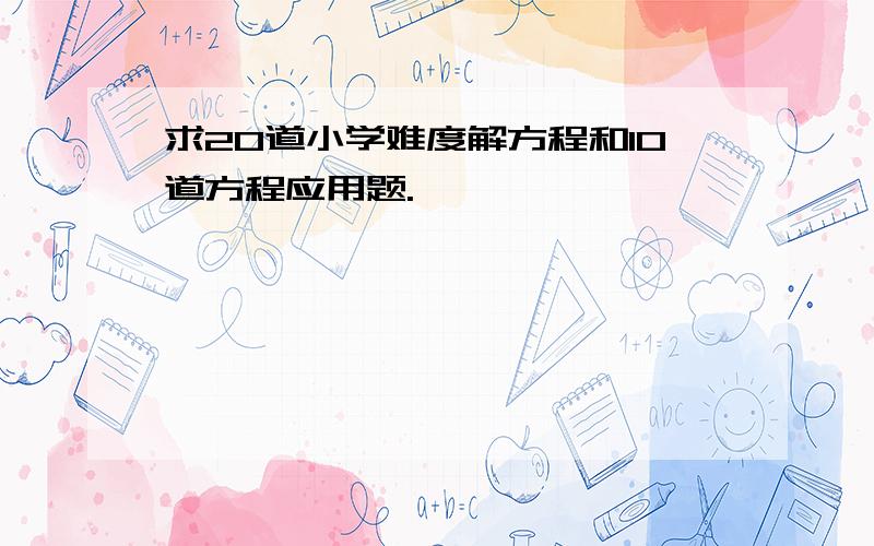 求20道小学难度解方程和10道方程应用题.