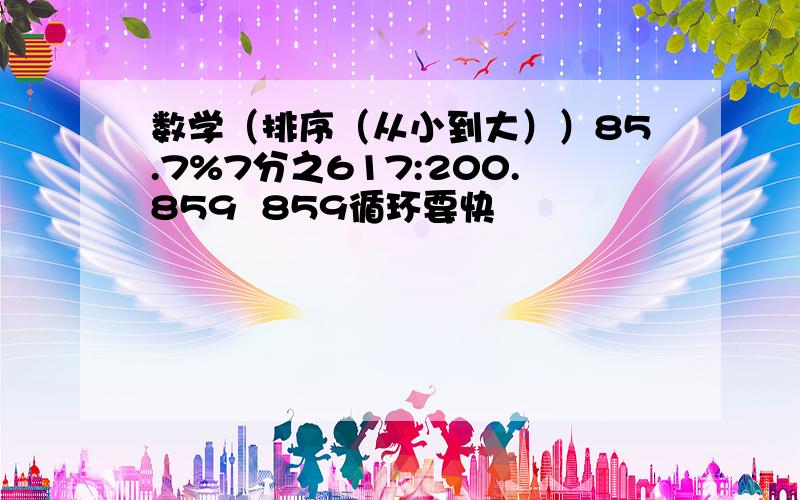 数学（排序（从小到大））85.7%7分之617:200.859  859循环要快