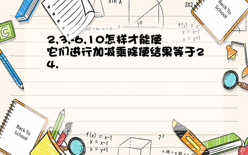 2,3,-6,10怎样才能使它们进行加减乘除使结果等于24.