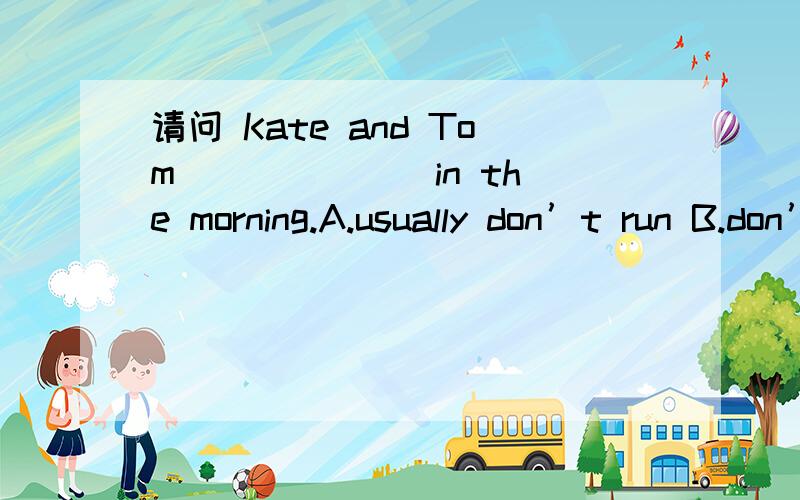 请问 Kate and Tom ______ in the morning.A.usually don’t run B.don’t usually run C.usually run填哪一个,为什么?最后的一项 C 不是run是 runs